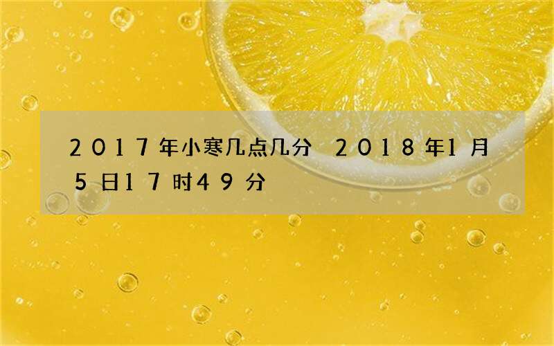 2017年小寒几点几分 2018年1月5日17时49分